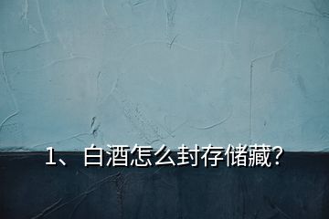 1、白酒怎么封存儲藏？