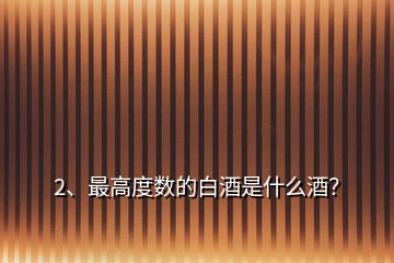 2、最高度數(shù)的白酒是什么酒？