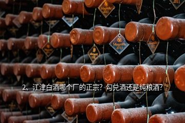 2、江津白酒哪個廠的正宗？勾兌酒還是純糧酒？