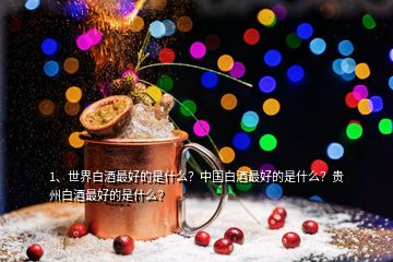 1、世界白酒最好的是什么？中國白酒最好的是什么？貴州白酒最好的是什么？