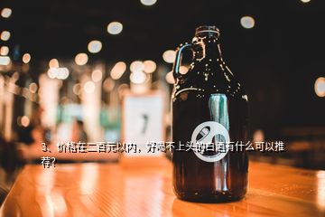 3、價(jià)格在二百元以內(nèi)，好喝不上頭的白酒有什么可以推薦？