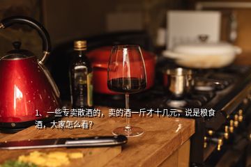 1、一些專賣散酒的，賣的酒一斤才十幾元，說是糧食酒，大家怎么看？