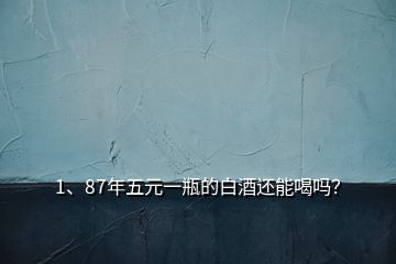 1、87年五元一瓶的白酒還能喝嗎？