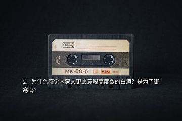 2、為什么感覺內(nèi)蒙人更愿意喝高度數(shù)的白酒？是為了御寒嗎？
