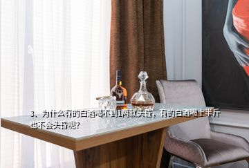 3、為什么有的白酒喝不到1兩就頭昏，有的白酒喝上半斤也不會(huì)頭昏呢？