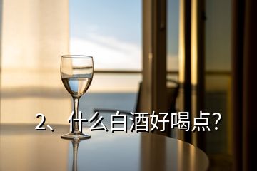 2、什么白酒好喝點(diǎn)？