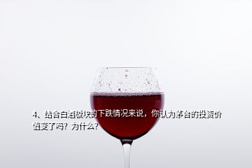 4、結(jié)合白酒板塊的下跌情況來說，你認為茅臺的投資價值變了嗎？為什么？