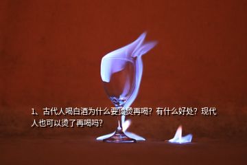 1、古代人喝白酒為什么要燙燙再喝？有什么好處？現(xiàn)代人也可以燙了再喝嗎？