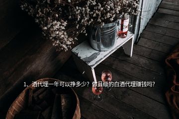 1、酒代理一年可以掙多少？做縣級(jí)的白酒代理賺錢嗎？