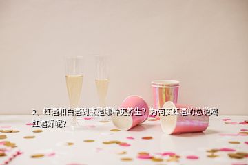 2、紅酒和白酒到底是哪種更養(yǎng)生？為何買紅酒的總說喝紅酒好呢？