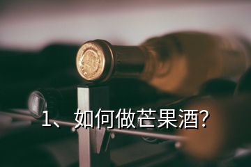 1、如何做芒果酒？