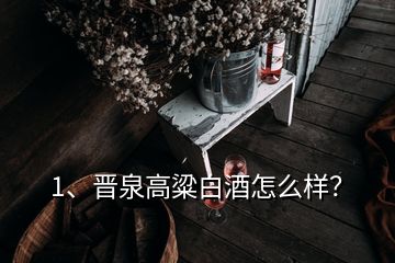 1、晉泉高粱白酒怎么樣？