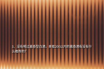 3、沒有喝過(guò)醬香型白酒，單瓶200以內(nèi)的醬香酒有沒有什么推薦的？