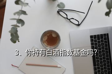 3、你持有白酒指數(shù)基金嗎？