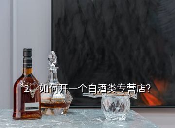 2、如何開一個白酒類專營店？