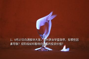 1、9月27日白酒板塊大漲，貴州茅臺早盤漲停，有哪些因素導(dǎo)致？現(xiàn)階段如何看待白酒股的投資價值？