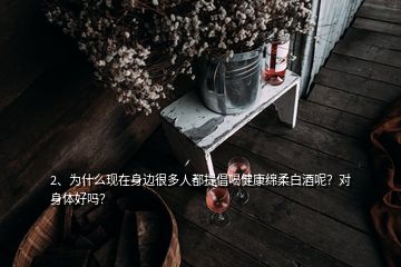 2、為什么現(xiàn)在身邊很多人都提倡喝健康綿柔白酒呢？對(duì)身體好嗎？