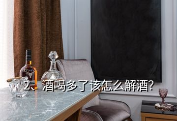 2、酒喝多了該怎么解酒？