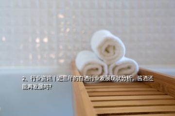 2、行業(yè)資訊丨近三年的白酒行業(yè)發(fā)展現(xiàn)狀分析，醬酒還能再發(fā)展嗎？