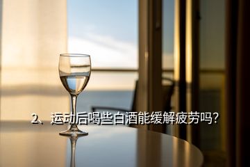 2、運動后喝些白酒能緩解疲勞嗎？