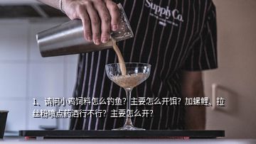 1、請問小雞飼料怎么釣魚？主要怎么開餌？加螺鯉、拉絲粉噴點藥酒行不行？主要怎么開？