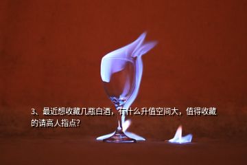 3、最近想收藏幾瓶白酒，有什么升值空間大，值得收藏的請(qǐng)高人指點(diǎn)？