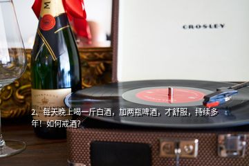 2、每天晚上喝一斤白酒，加兩瓶啤酒，才舒服，持續(xù)多年！如何戒酒？