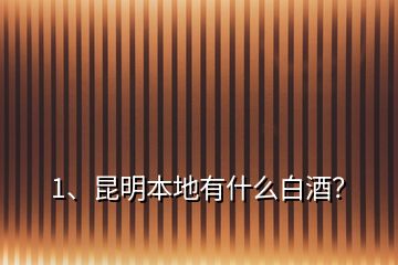 1、昆明本地有什么白酒？