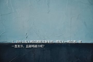 1、為什么有人喝白酒就渾身發(fā)熱，而有人一喝白酒，就一直發(fā)冷，且越喝越冷呢？