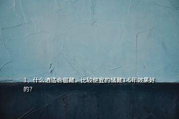 3、什么酒適合窖藏，比較便宜的儲(chǔ)藏3-5年效果好的？