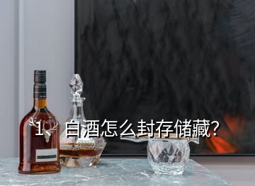 1、白酒怎么封存儲(chǔ)藏？