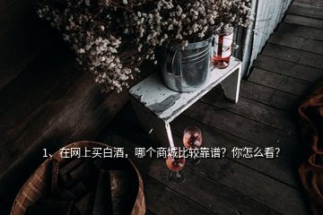 1、在網(wǎng)上買白酒，哪個商城比較靠譜？你怎么看？