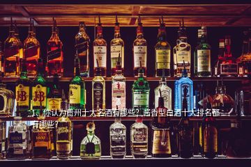 1、你認(rèn)為貴州十大名酒有哪些？醬香型白酒十大排名都有哪些？