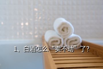 1、白酒怎么“賣不動”了？