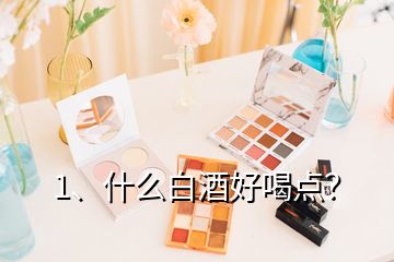 1、什么白酒好喝點(diǎn)？