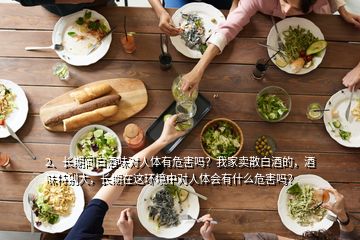 2、長(zhǎng)期聞白酒味對(duì)人體有危害嗎？我家賣(mài)散白酒的，酒味特別大，長(zhǎng)期在這環(huán)境中對(duì)人體會(huì)有什么危害嗎？