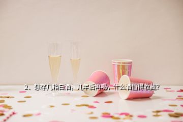 2、想存幾箱白酒，幾年后再喝，什么酒值得收藏？