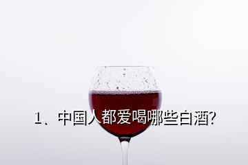 1、中國人都愛喝哪些白酒？