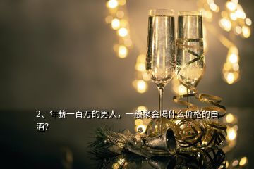 2、年薪一百萬的男人，一般聚會喝什么價格的白酒？