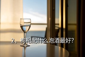 2、枸杞配什么泡酒最好？