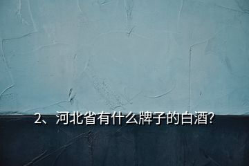 2、河北省有什么牌子的白酒？