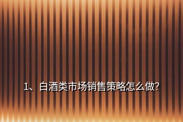 1、白酒類市場銷售策略怎么做？