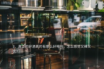 3、真正的好酒真的有那么好喝嗎，怎么感覺(jué)又辣又苦？