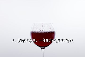 1、如果不釀酒，一年能節(jié)約多少糧食？