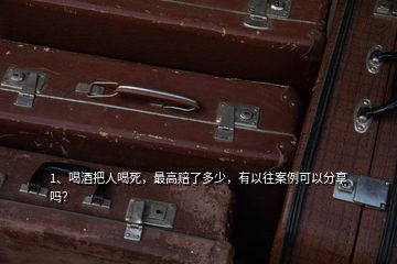 1、喝酒把人喝死，最高賠了多少，有以往案例可以分享嗎？