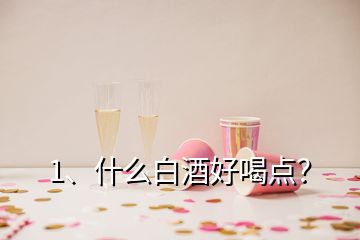 1、什么白酒好喝點(diǎn)？