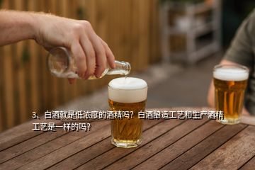 3、白酒就是低濃度的酒精嗎？白酒釀造工藝和生產(chǎn)酒精工藝是一樣的嗎？