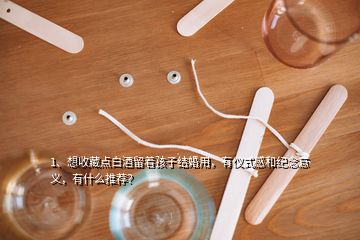 1、想收藏點白酒留著孩子結(jié)婚用，有儀式感和紀念意義，有什么推薦？