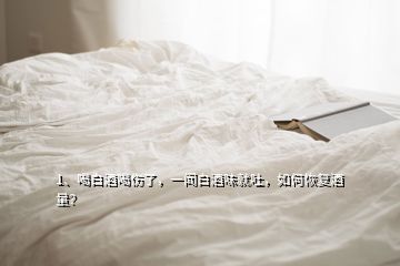 1、喝白酒喝傷了，一聞白酒味就吐，如何恢復酒量？