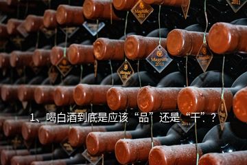 1、喝白酒到底是應(yīng)該“品”還是“干”？